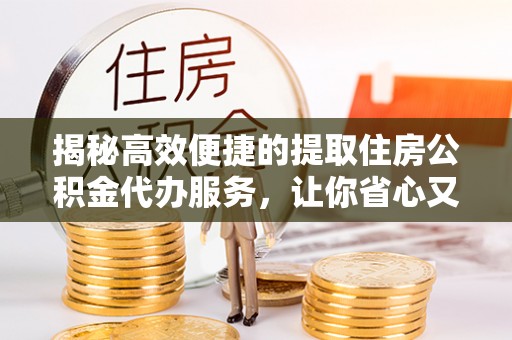 息烽揭秘高效便捷的提取住房公积金代办服务，让你省心又省力