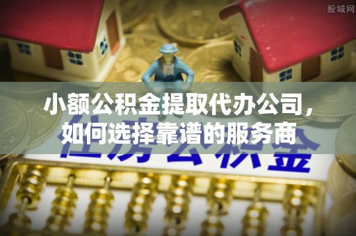 息烽小额公积金提取代办公司，如何选择靠谱的服务商
