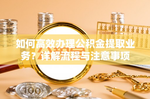 息烽如何高效办理公积金提取业务？详解流程与注意事项