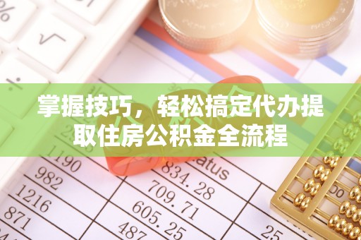 息烽掌握技巧，轻松搞定代办提取住房公积金全流程