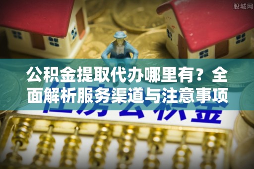 息烽公积金提取代办哪里有？全面解析服务渠道与注意事项