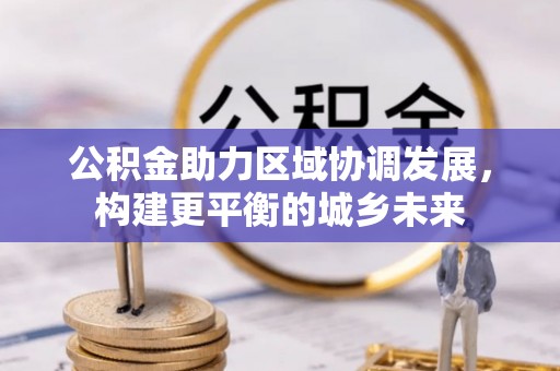 息烽公积金助力区域协调发展，构建更平衡的城乡未来