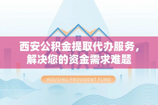 息烽西安公积金提取代办服务，解决您的资金需求难题