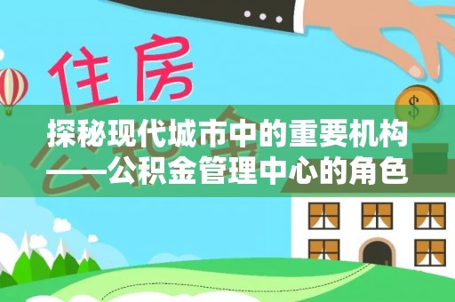 息烽探秘现代城市中的重要机构——公积金管理中心的角色与使命