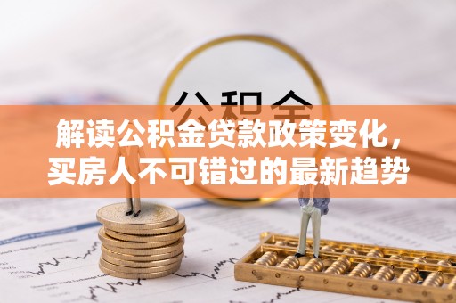 息烽解读公积金贷款政策变化，买房人不可错过的最新趋势