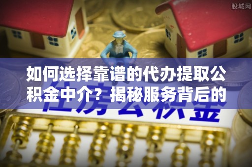 息烽如何选择靠谱的代办提取公积金中介？揭秘服务背后的真相