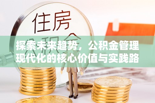 息烽探索未来趋势，公积金管理现代化的核心价值与实践路径