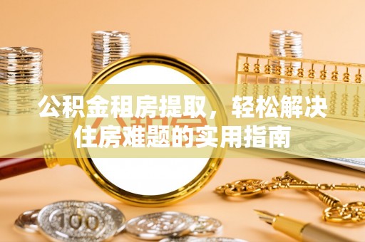 息烽公积金租房提取，轻松解决住房难题的实用指南