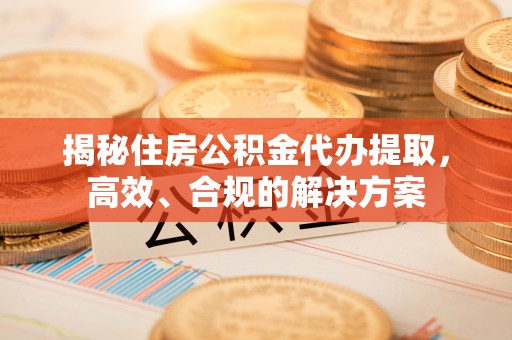 息烽揭秘住房公积金代办提取，高效、合规的解决方案