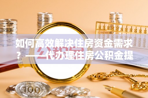 息烽如何高效解决住房资金需求？——代办理住房公积金提取服务全解析