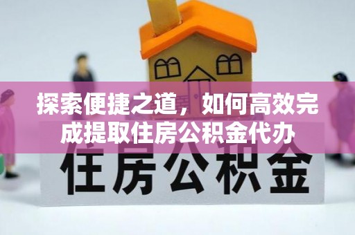 息烽探索便捷之道，如何高效完成提取住房公积金代办