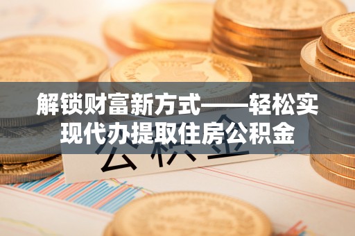 息烽解锁财富新方式——轻松实现代办提取住房公积金