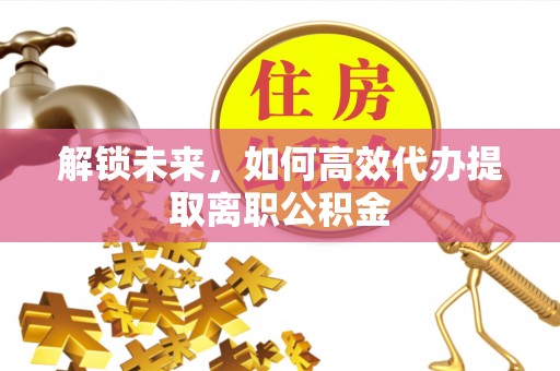 息烽解锁未来，如何高效代办提取离职公积金