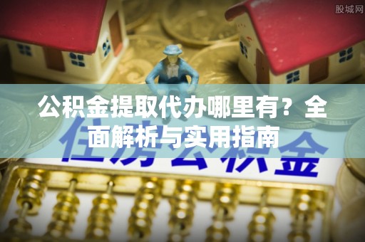 息烽公积金提取代办哪里有？全面解析与实用指南