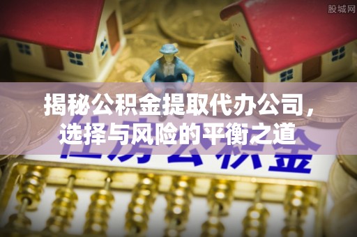 息烽揭秘公积金提取代办公司，选择与风险的平衡之道