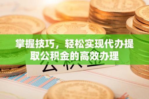 息烽掌握技巧，轻松实现代办提取公积金的高效办理