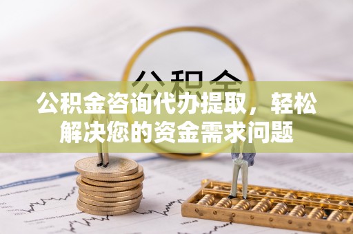 息烽公积金咨询代办提取，轻松解决您的资金需求问题