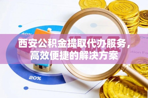 息烽西安公积金提取代办服务，高效便捷的解决方案