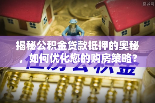 息烽揭秘公积金贷款抵押的奥秘，如何优化您的购房策略？