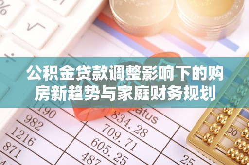 息烽公积金贷款调整影响下的购房新趋势与家庭财务规划