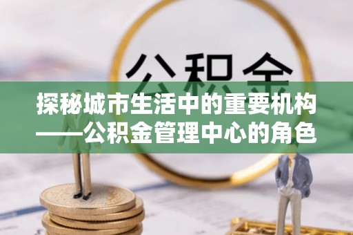 息烽探秘城市生活中的重要机构——公积金管理中心的角色与意义