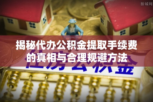 息烽揭秘代办公积金提取手续费的真相与合理规避方法