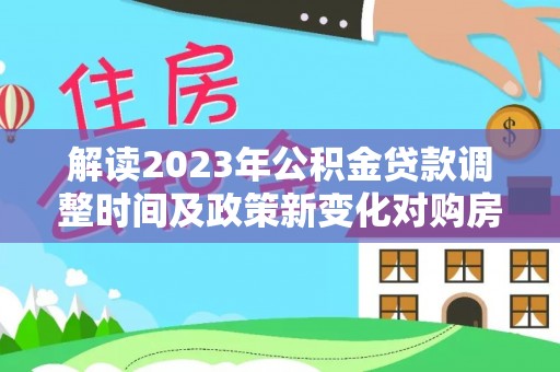 息烽解读2023年公积金贷款调整时间及政策新变化对购房的影响