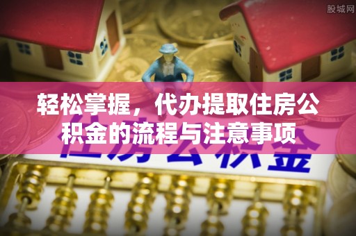 息烽轻松掌握，代办提取住房公积金的流程与注意事项
