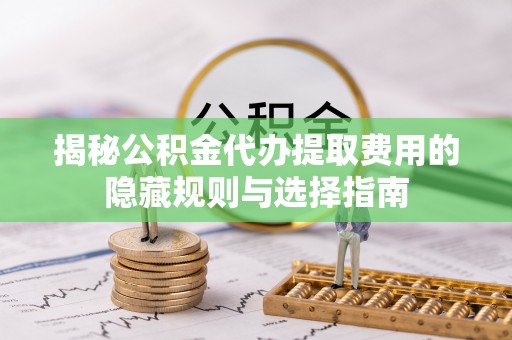 息烽揭秘公积金代办提取费用的隐藏规则与选择指南