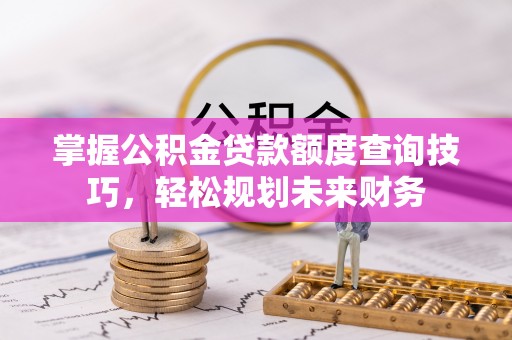 息烽掌握公积金贷款额度查询技巧，轻松规划未来财务