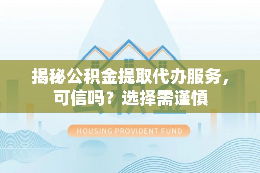 息烽揭秘公积金提取代办服务，可信吗？选择需谨慎