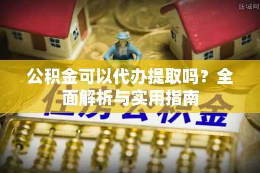 息烽公积金可以代办提取吗？全面解析与实用指南