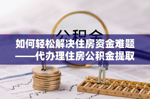 息烽如何轻松解决住房资金难题——代办理住房公积金提取服务详解