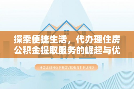 息烽探索便捷生活，代办理住房公积金提取服务的崛起与优势