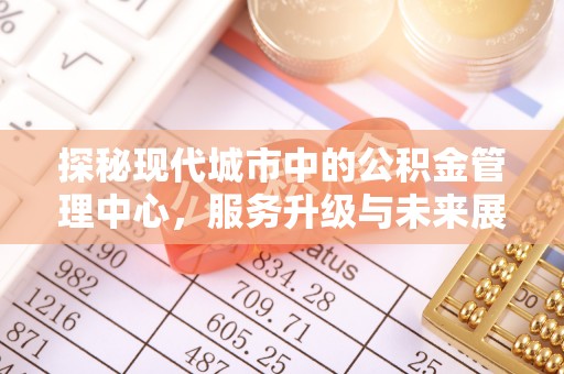 息烽探秘现代城市中的公积金管理中心，服务升级与未来展望