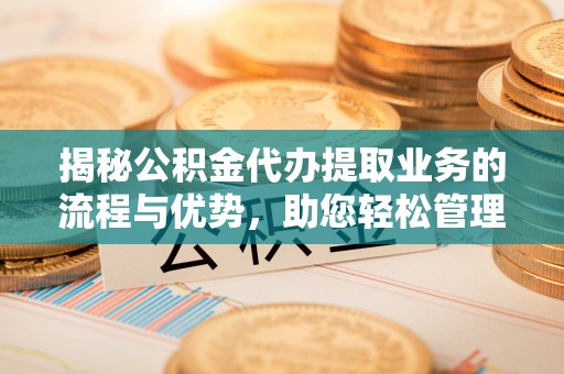 息烽揭秘公积金代办提取业务的流程与优势，助您轻松管理财务