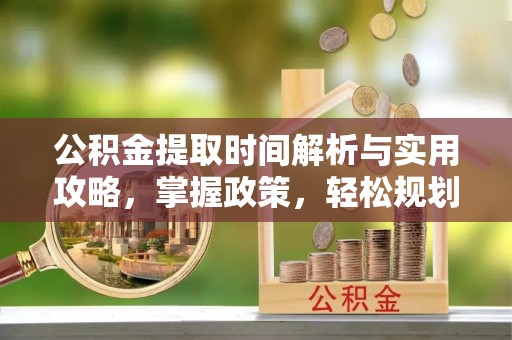 息烽公积金提取时间解析与实用攻略，掌握政策，轻松规划未来