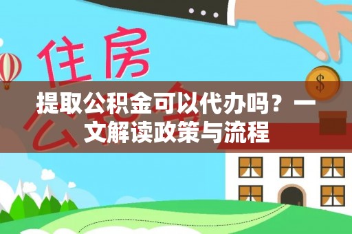 息烽提取公积金可以代办吗？一文解读政策与流程