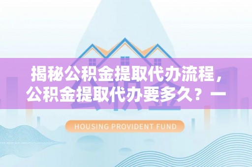 息烽揭秘公积金提取代办流程，公积金提取代办要多久？一文读懂