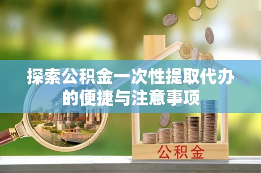 息烽探索公积金一次性提取代办的便捷与注意事项