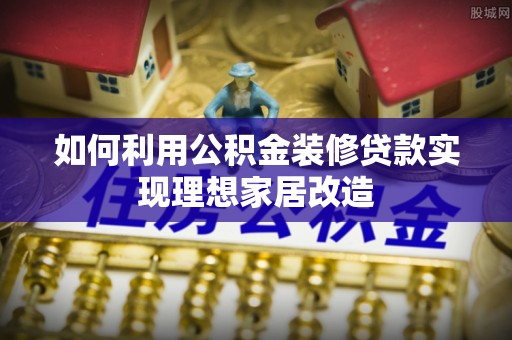 息烽如何利用公积金装修贷款实现理想家居改造