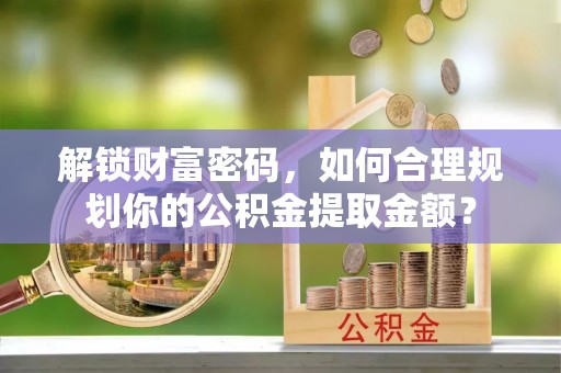 息烽解锁财富密码，如何合理规划你的公积金提取金额？