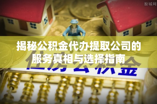 息烽揭秘公积金代办提取公司的服务真相与选择指南
