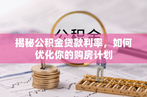 息烽揭秘公积金贷款利率，如何优化你的购房计划