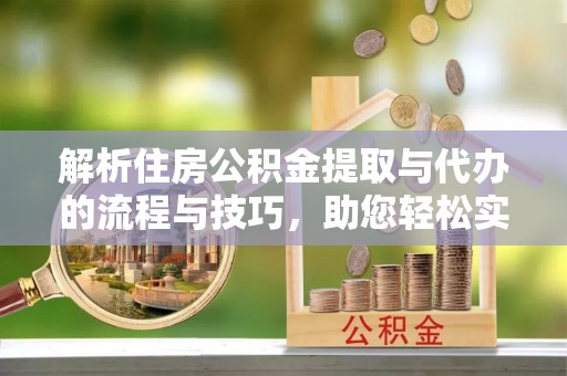 息烽解析住房公积金提取与代办的流程与技巧，助您轻松实现资金流动