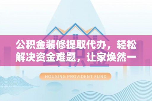 息烽公积金装修提取代办，轻松解决资金难题，让家焕然一新