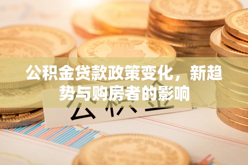 息烽公积金贷款政策变化，新趋势与购房者的影响