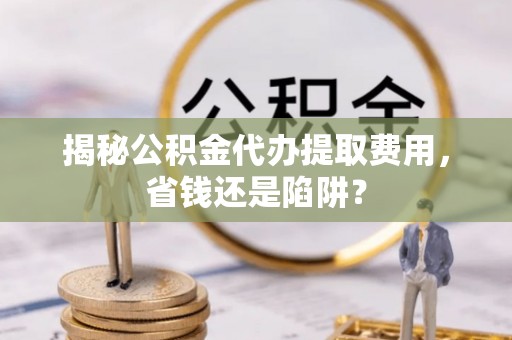 息烽揭秘公积金代办提取费用，省钱还是陷阱？