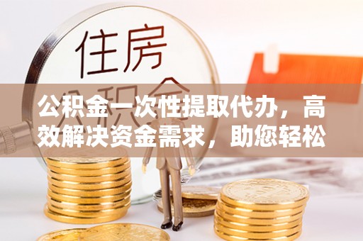 息烽公积金一次性提取代办，高效解决资金需求，助您轻松应对生活难题