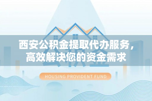 息烽西安公积金提取代办服务，高效解决您的资金需求